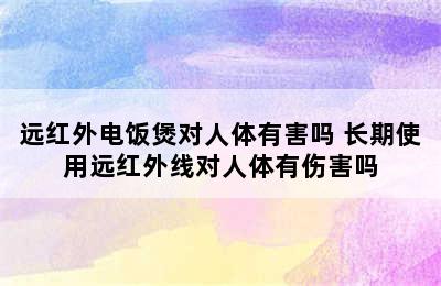 远红外电饭煲对人体有害吗 长期使用远红外线对人体有伤害吗